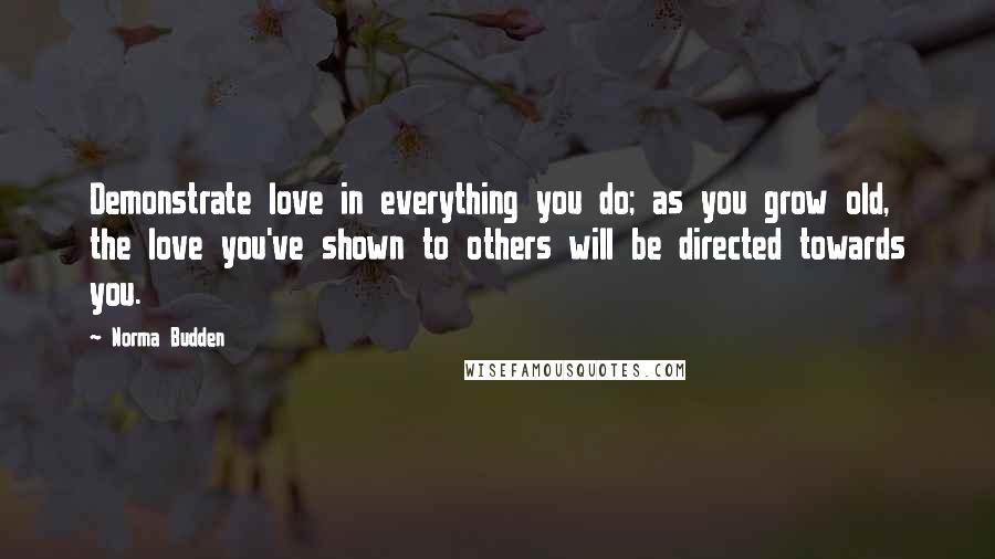 Norma Budden Quotes: Demonstrate love in everything you do; as you grow old, the love you've shown to others will be directed towards you.