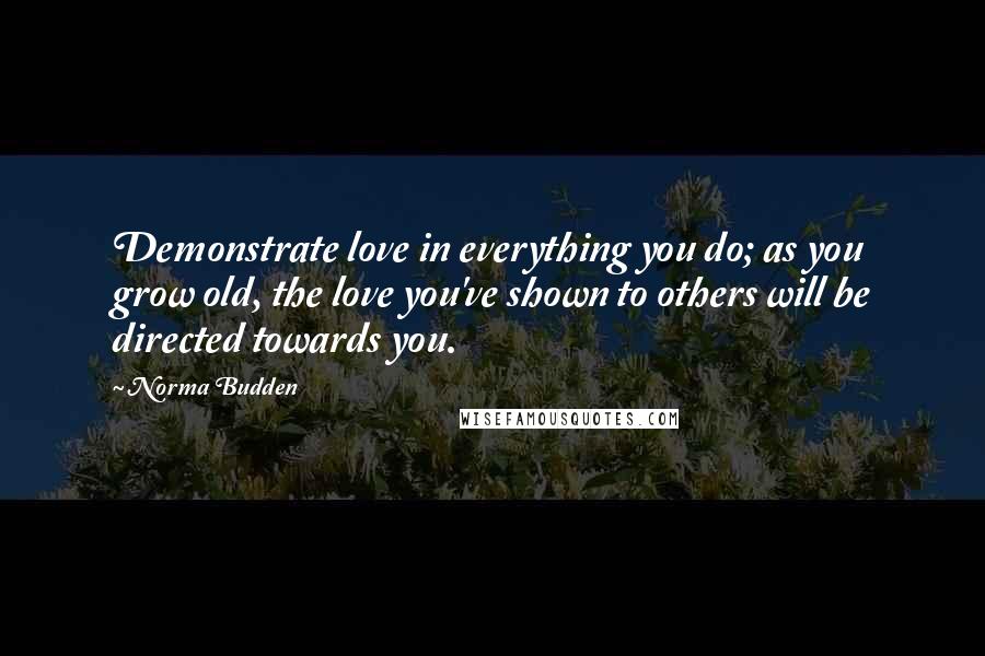 Norma Budden Quotes: Demonstrate love in everything you do; as you grow old, the love you've shown to others will be directed towards you.