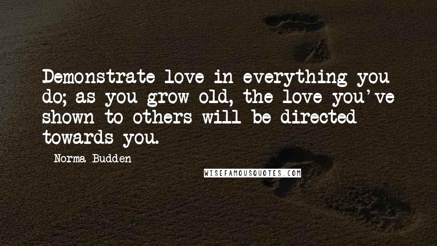 Norma Budden Quotes: Demonstrate love in everything you do; as you grow old, the love you've shown to others will be directed towards you.