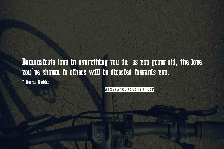 Norma Budden Quotes: Demonstrate love in everything you do; as you grow old, the love you've shown to others will be directed towards you.