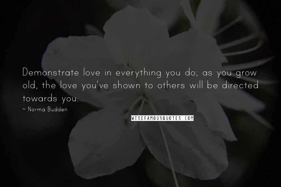 Norma Budden Quotes: Demonstrate love in everything you do; as you grow old, the love you've shown to others will be directed towards you.
