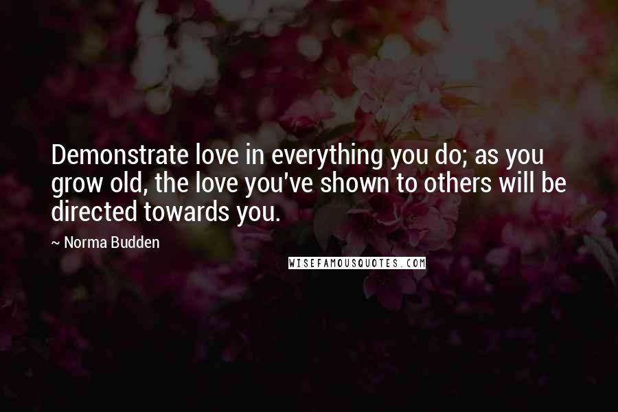 Norma Budden Quotes: Demonstrate love in everything you do; as you grow old, the love you've shown to others will be directed towards you.