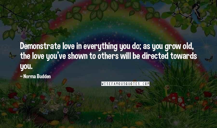 Norma Budden Quotes: Demonstrate love in everything you do; as you grow old, the love you've shown to others will be directed towards you.