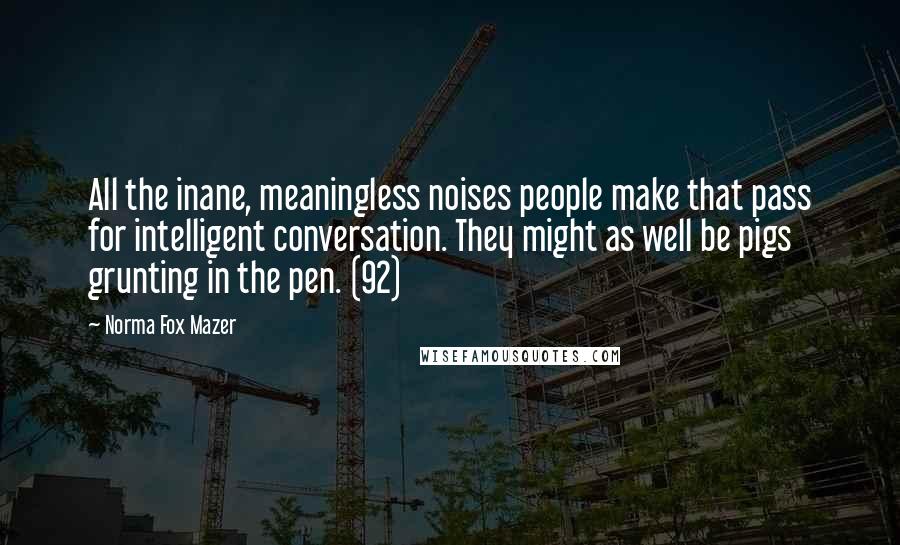 Norma Fox Mazer Quotes: All the inane, meaningless noises people make that pass for intelligent conversation. They might as well be pigs grunting in the pen. (92)