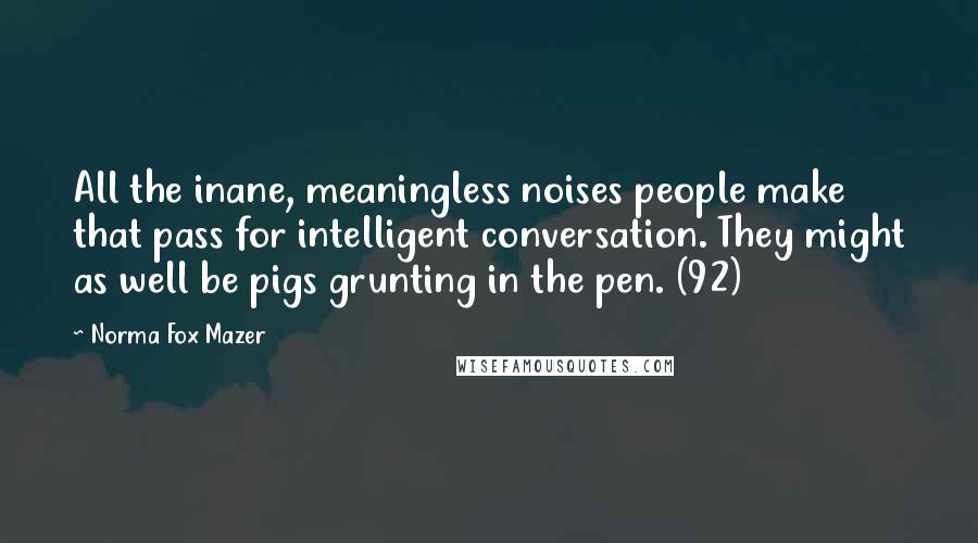 Norma Fox Mazer Quotes: All the inane, meaningless noises people make that pass for intelligent conversation. They might as well be pigs grunting in the pen. (92)