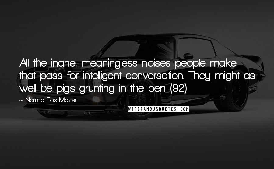 Norma Fox Mazer Quotes: All the inane, meaningless noises people make that pass for intelligent conversation. They might as well be pigs grunting in the pen. (92)