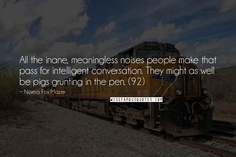Norma Fox Mazer Quotes: All the inane, meaningless noises people make that pass for intelligent conversation. They might as well be pigs grunting in the pen. (92)