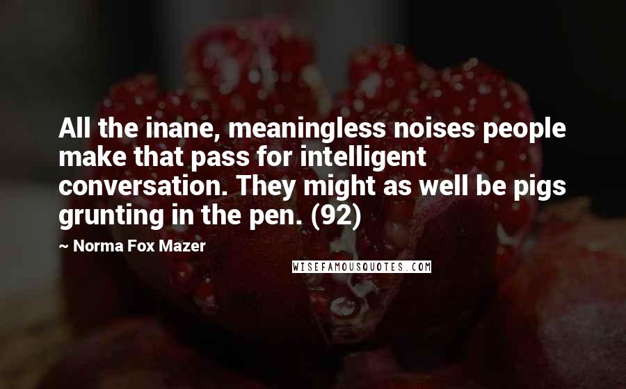 Norma Fox Mazer Quotes: All the inane, meaningless noises people make that pass for intelligent conversation. They might as well be pigs grunting in the pen. (92)