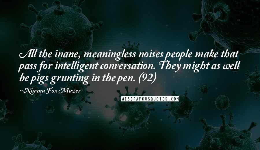 Norma Fox Mazer Quotes: All the inane, meaningless noises people make that pass for intelligent conversation. They might as well be pigs grunting in the pen. (92)