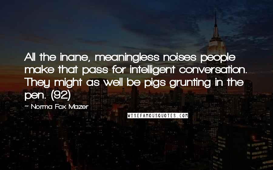 Norma Fox Mazer Quotes: All the inane, meaningless noises people make that pass for intelligent conversation. They might as well be pigs grunting in the pen. (92)