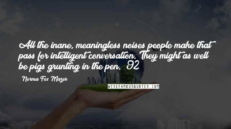 Norma Fox Mazer Quotes: All the inane, meaningless noises people make that pass for intelligent conversation. They might as well be pigs grunting in the pen. (92)
