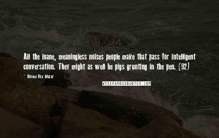Norma Fox Mazer Quotes: All the inane, meaningless noises people make that pass for intelligent conversation. They might as well be pigs grunting in the pen. (92)