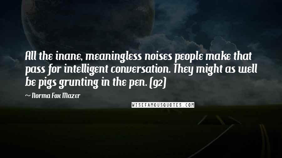 Norma Fox Mazer Quotes: All the inane, meaningless noises people make that pass for intelligent conversation. They might as well be pigs grunting in the pen. (92)