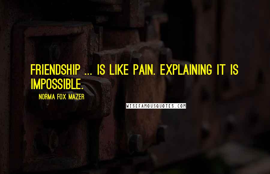 Norma Fox Mazer Quotes: Friendship ... is like pain. Explaining it is impossible.