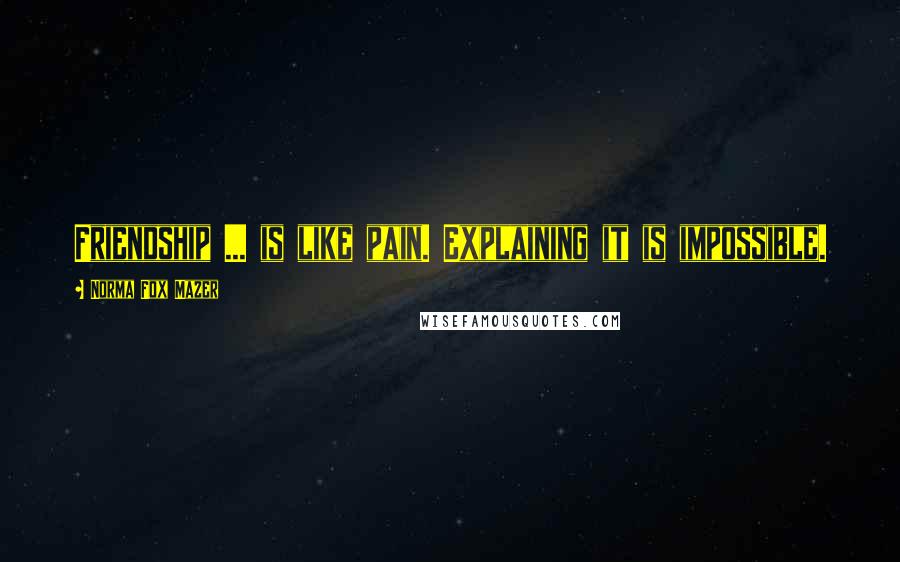 Norma Fox Mazer Quotes: Friendship ... is like pain. Explaining it is impossible.