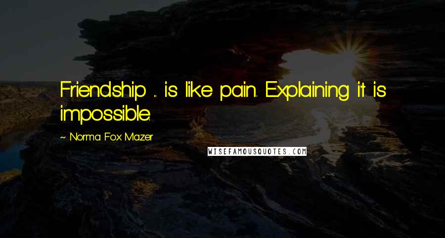 Norma Fox Mazer Quotes: Friendship ... is like pain. Explaining it is impossible.