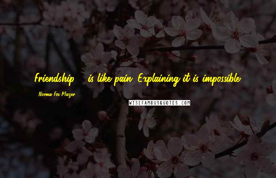 Norma Fox Mazer Quotes: Friendship ... is like pain. Explaining it is impossible.