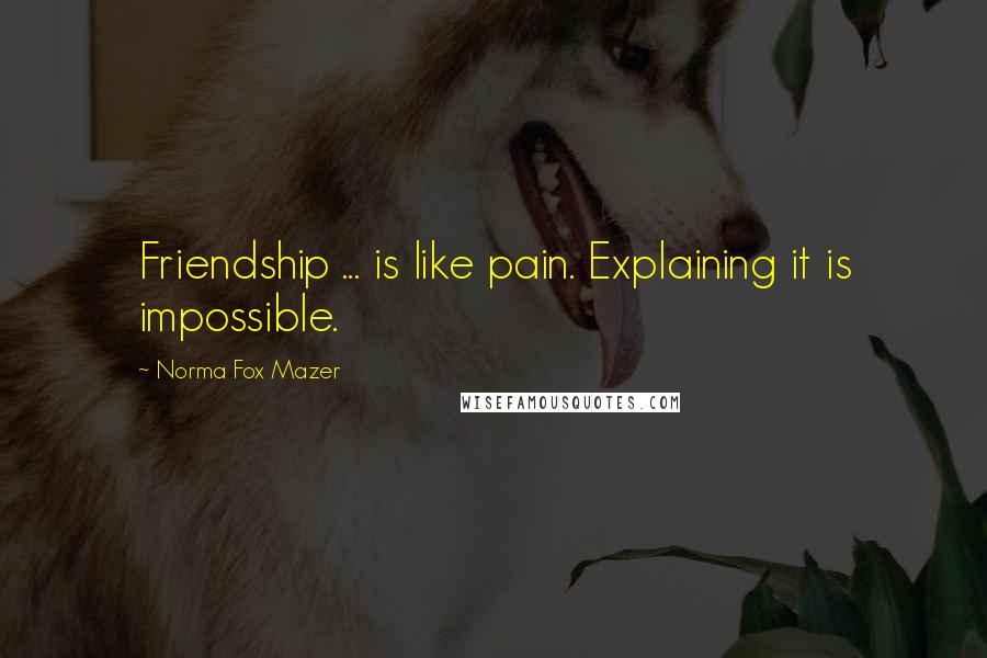 Norma Fox Mazer Quotes: Friendship ... is like pain. Explaining it is impossible.
