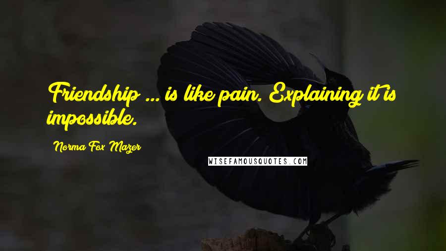 Norma Fox Mazer Quotes: Friendship ... is like pain. Explaining it is impossible.