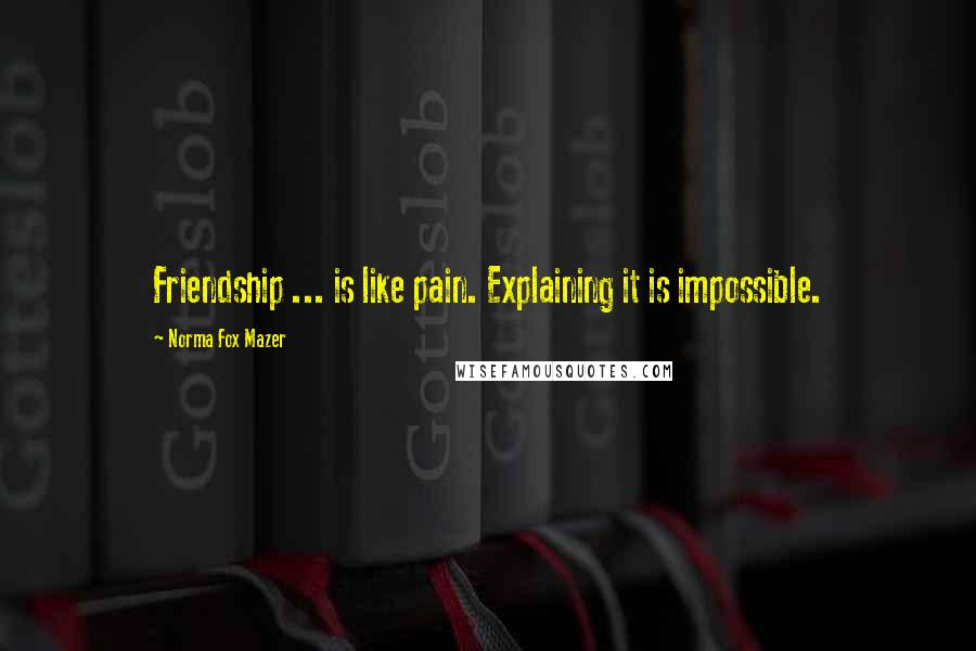 Norma Fox Mazer Quotes: Friendship ... is like pain. Explaining it is impossible.