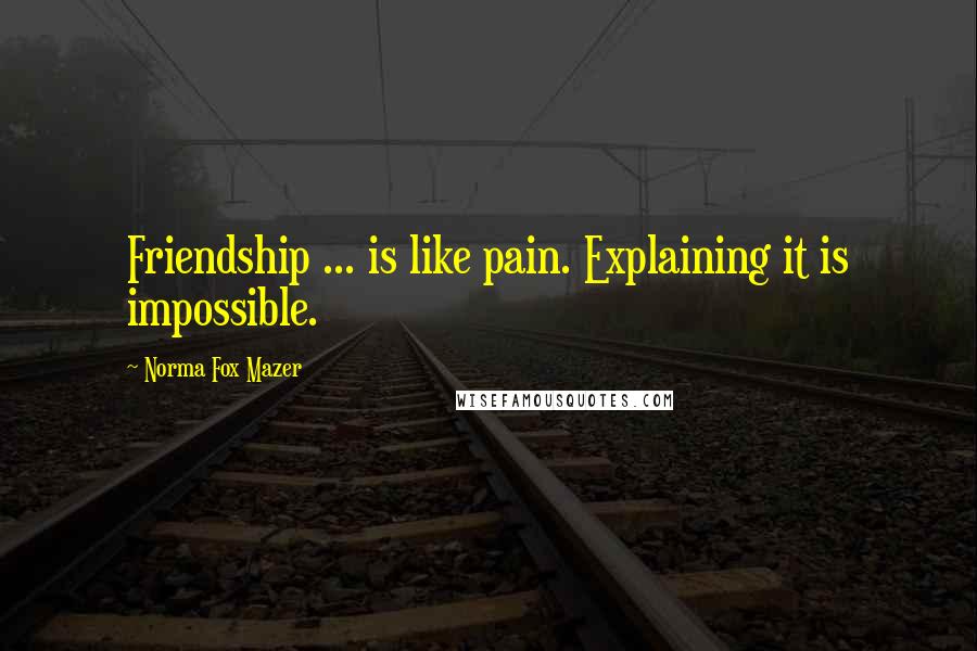 Norma Fox Mazer Quotes: Friendship ... is like pain. Explaining it is impossible.