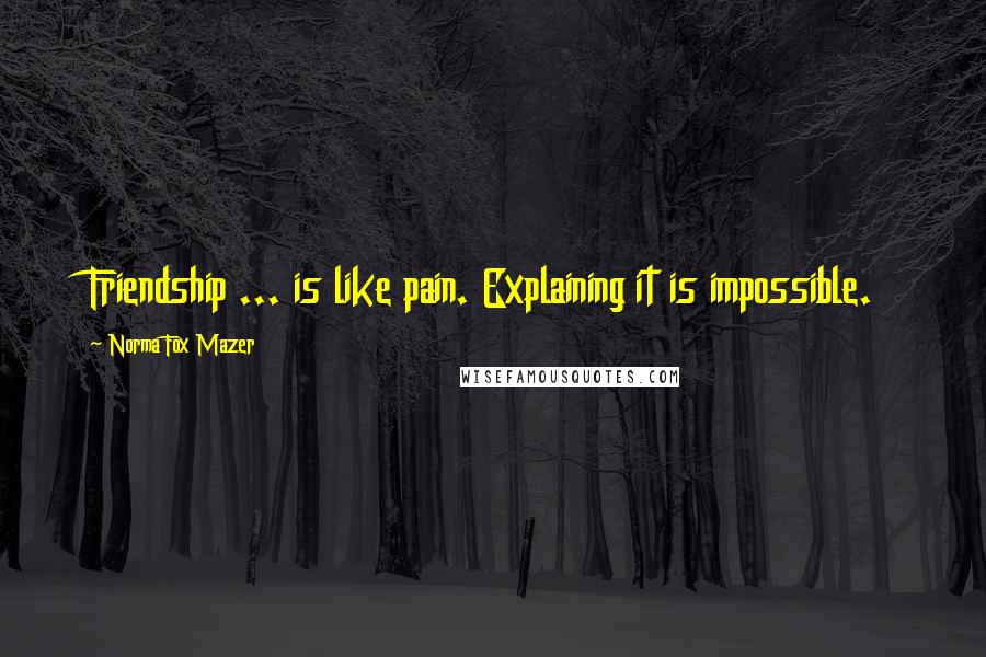 Norma Fox Mazer Quotes: Friendship ... is like pain. Explaining it is impossible.