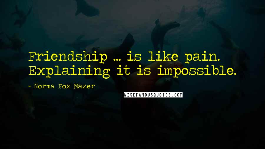 Norma Fox Mazer Quotes: Friendship ... is like pain. Explaining it is impossible.