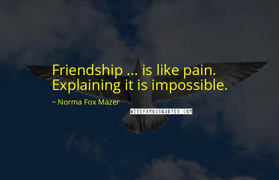 Norma Fox Mazer Quotes: Friendship ... is like pain. Explaining it is impossible.