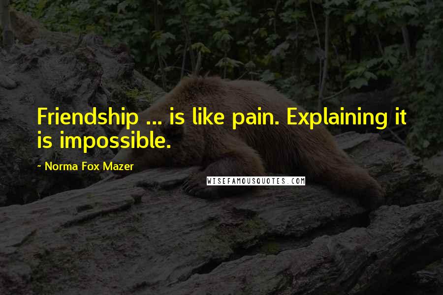 Norma Fox Mazer Quotes: Friendship ... is like pain. Explaining it is impossible.