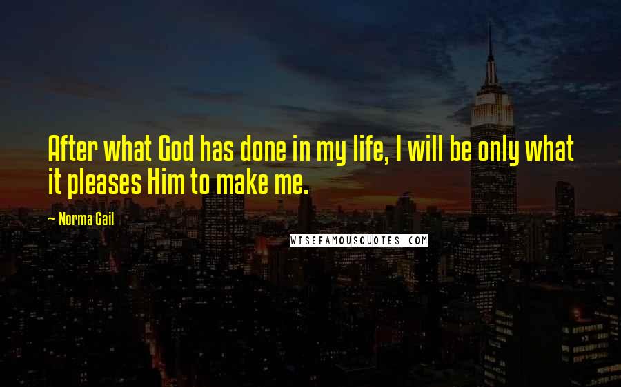 Norma Gail Quotes: After what God has done in my life, I will be only what it pleases Him to make me.