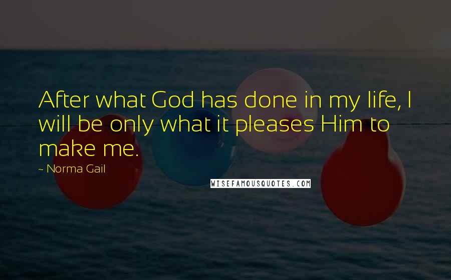 Norma Gail Quotes: After what God has done in my life, I will be only what it pleases Him to make me.