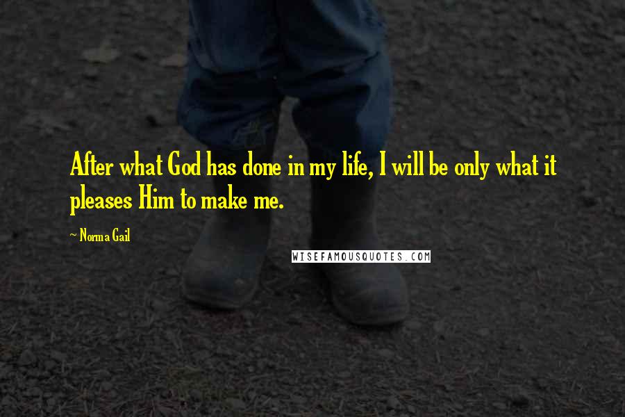 Norma Gail Quotes: After what God has done in my life, I will be only what it pleases Him to make me.