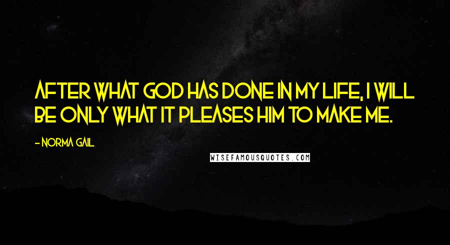 Norma Gail Quotes: After what God has done in my life, I will be only what it pleases Him to make me.