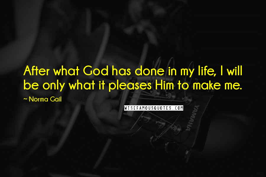 Norma Gail Quotes: After what God has done in my life, I will be only what it pleases Him to make me.