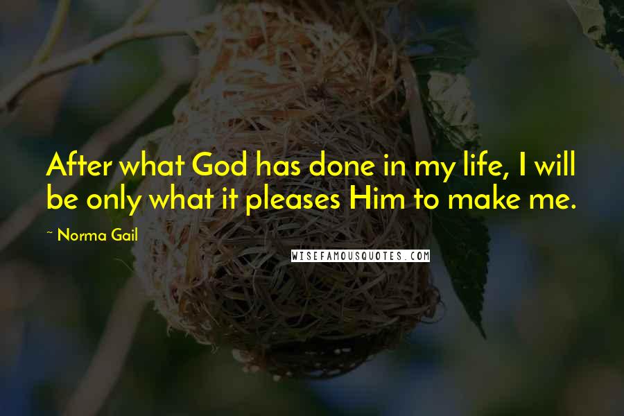 Norma Gail Quotes: After what God has done in my life, I will be only what it pleases Him to make me.