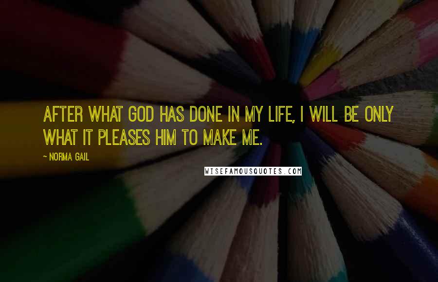 Norma Gail Quotes: After what God has done in my life, I will be only what it pleases Him to make me.