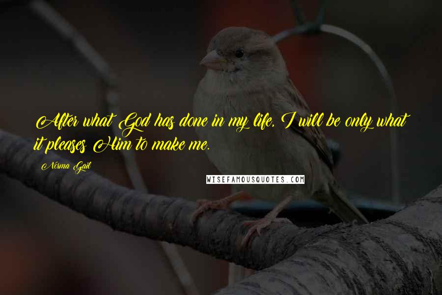 Norma Gail Quotes: After what God has done in my life, I will be only what it pleases Him to make me.