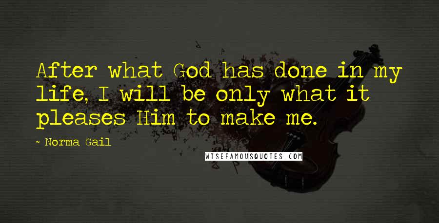 Norma Gail Quotes: After what God has done in my life, I will be only what it pleases Him to make me.