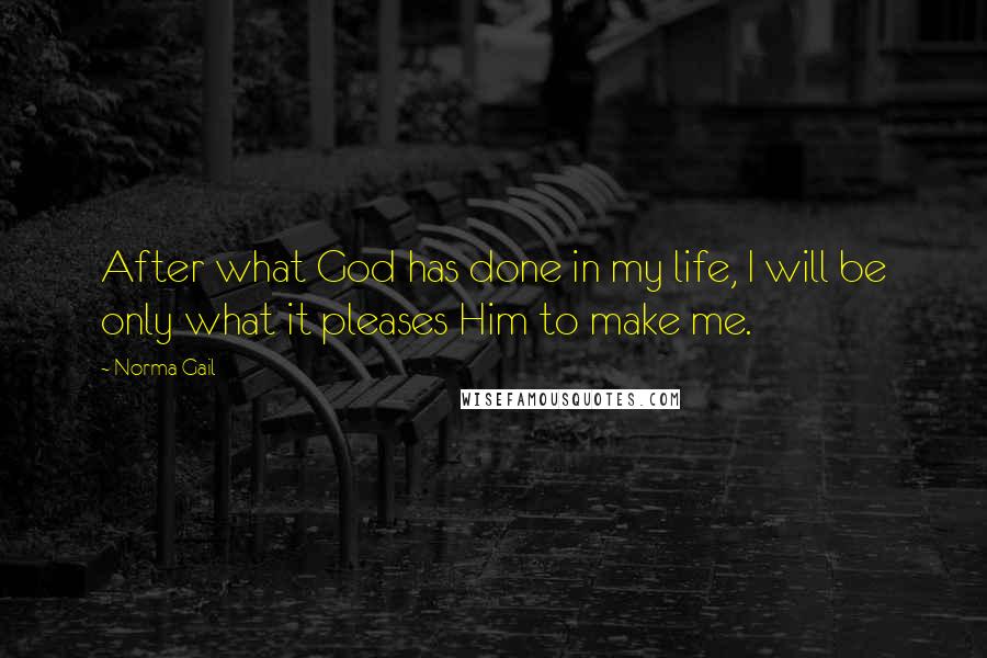 Norma Gail Quotes: After what God has done in my life, I will be only what it pleases Him to make me.