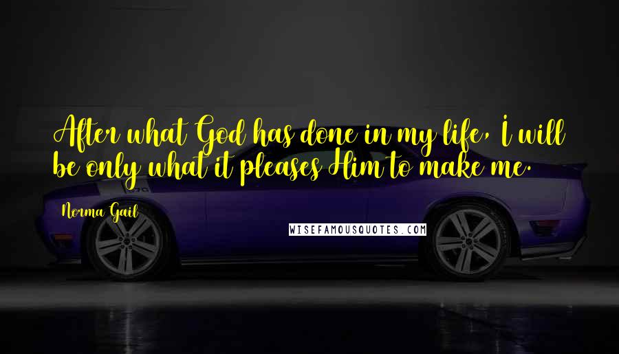 Norma Gail Quotes: After what God has done in my life, I will be only what it pleases Him to make me.