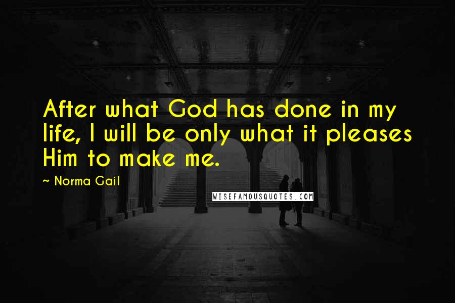 Norma Gail Quotes: After what God has done in my life, I will be only what it pleases Him to make me.