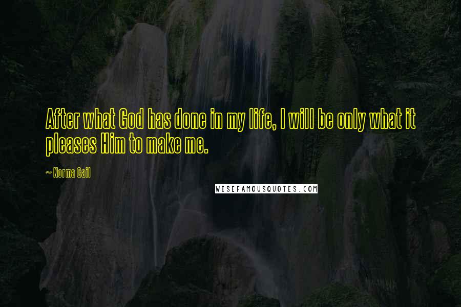Norma Gail Quotes: After what God has done in my life, I will be only what it pleases Him to make me.
