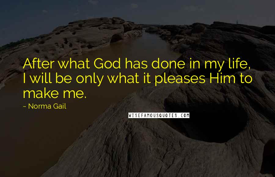 Norma Gail Quotes: After what God has done in my life, I will be only what it pleases Him to make me.
