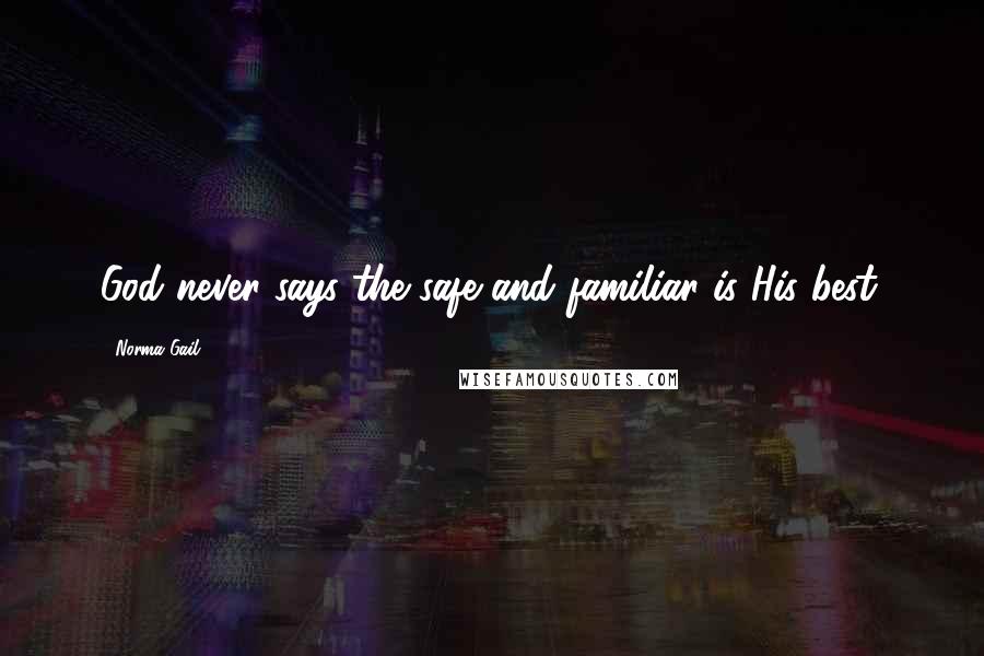 Norma Gail Quotes: God never says the safe and familiar is His best.