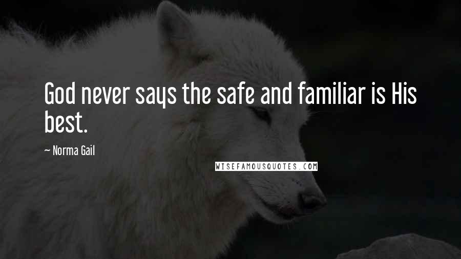 Norma Gail Quotes: God never says the safe and familiar is His best.