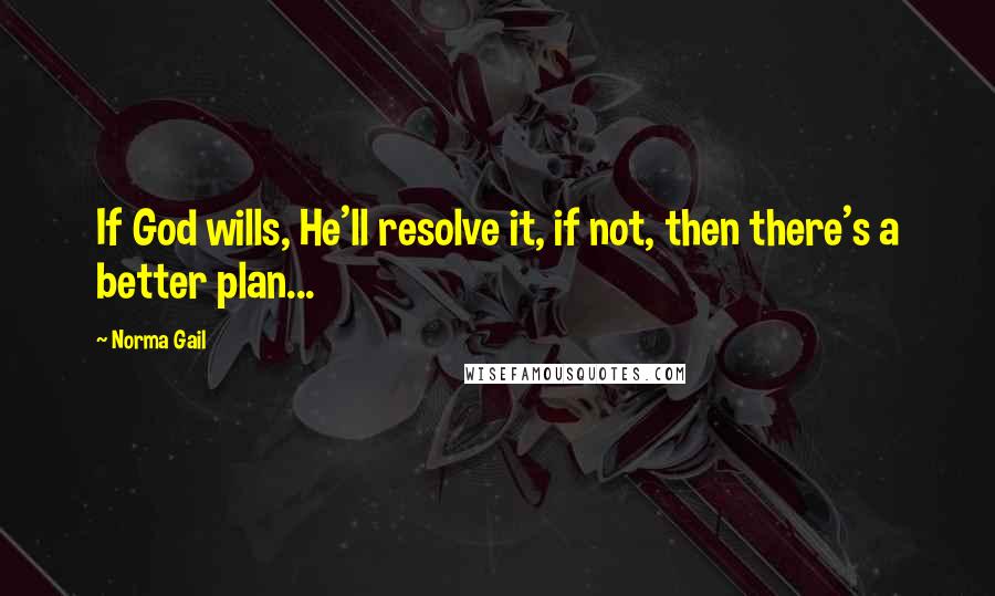 Norma Gail Quotes: If God wills, He'll resolve it, if not, then there's a better plan...