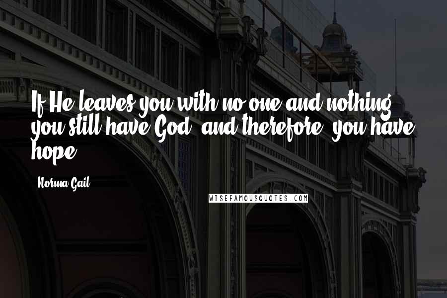 Norma Gail Quotes: If He leaves you with no one and nothing, you still have God, and therefore, you have hope.