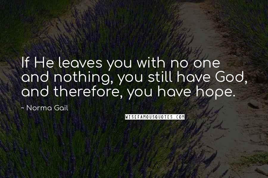 Norma Gail Quotes: If He leaves you with no one and nothing, you still have God, and therefore, you have hope.
