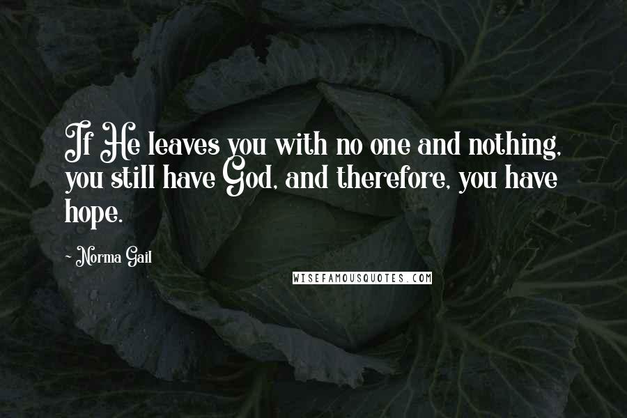 Norma Gail Quotes: If He leaves you with no one and nothing, you still have God, and therefore, you have hope.