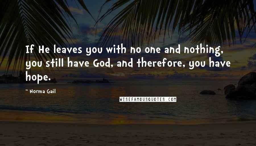 Norma Gail Quotes: If He leaves you with no one and nothing, you still have God, and therefore, you have hope.